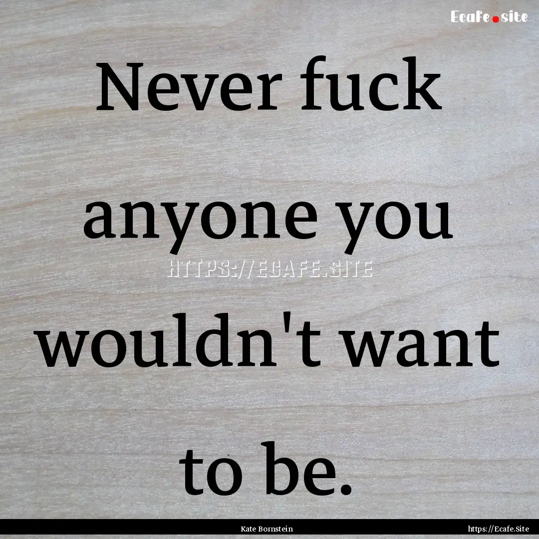 Never fuck anyone you wouldn't want to be..... : Quote by Kate Bornstein