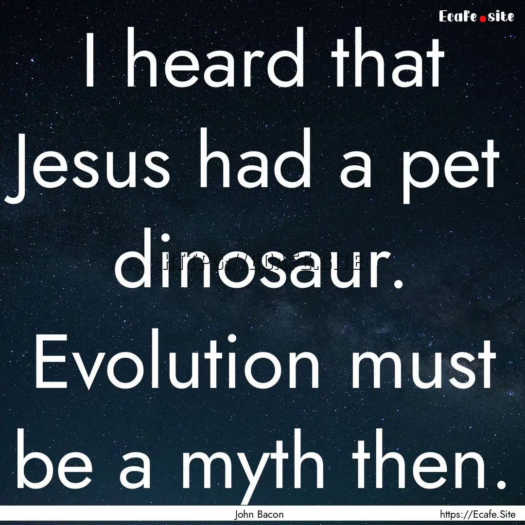 I heard that Jesus had a pet dinosaur. Evolution.... : Quote by John Bacon