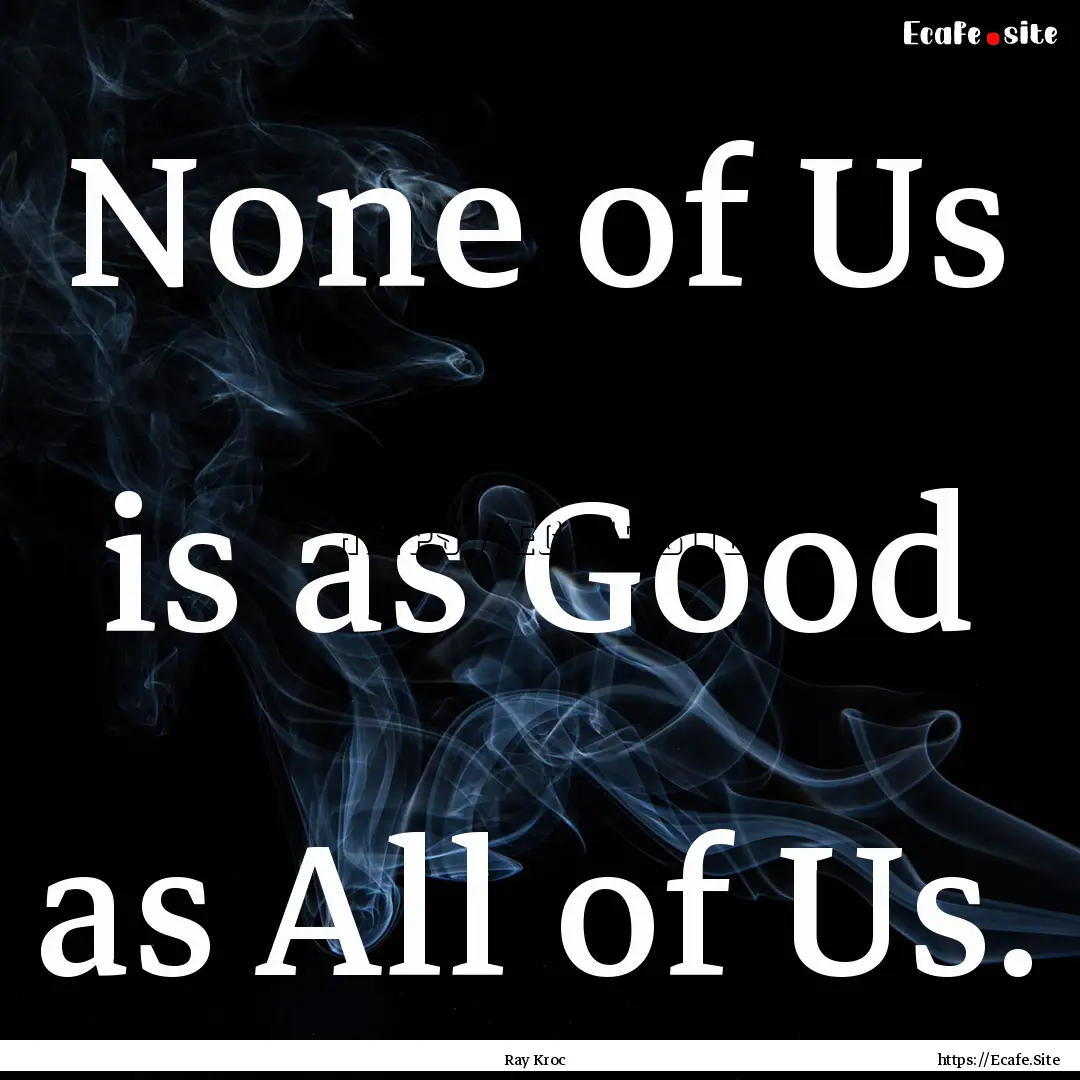 None of Us is as Good as All of Us. : Quote by Ray Kroc