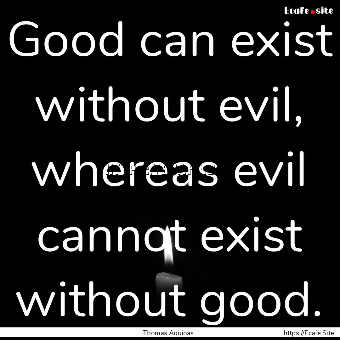 Good can exist without evil, whereas evil.... : Quote by Thomas Aquinas