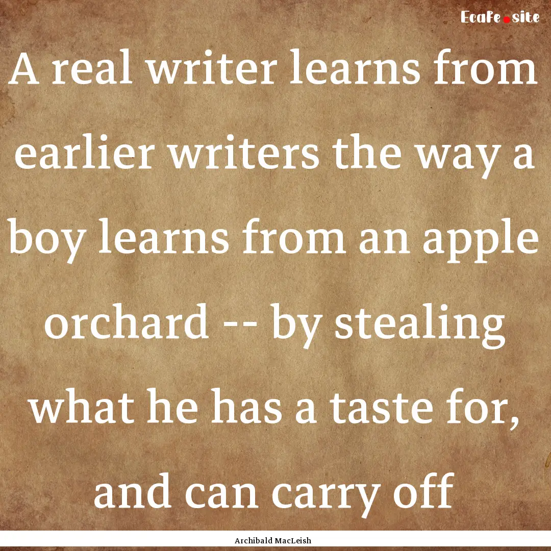 A real writer learns from earlier writers.... : Quote by Archibald MacLeish