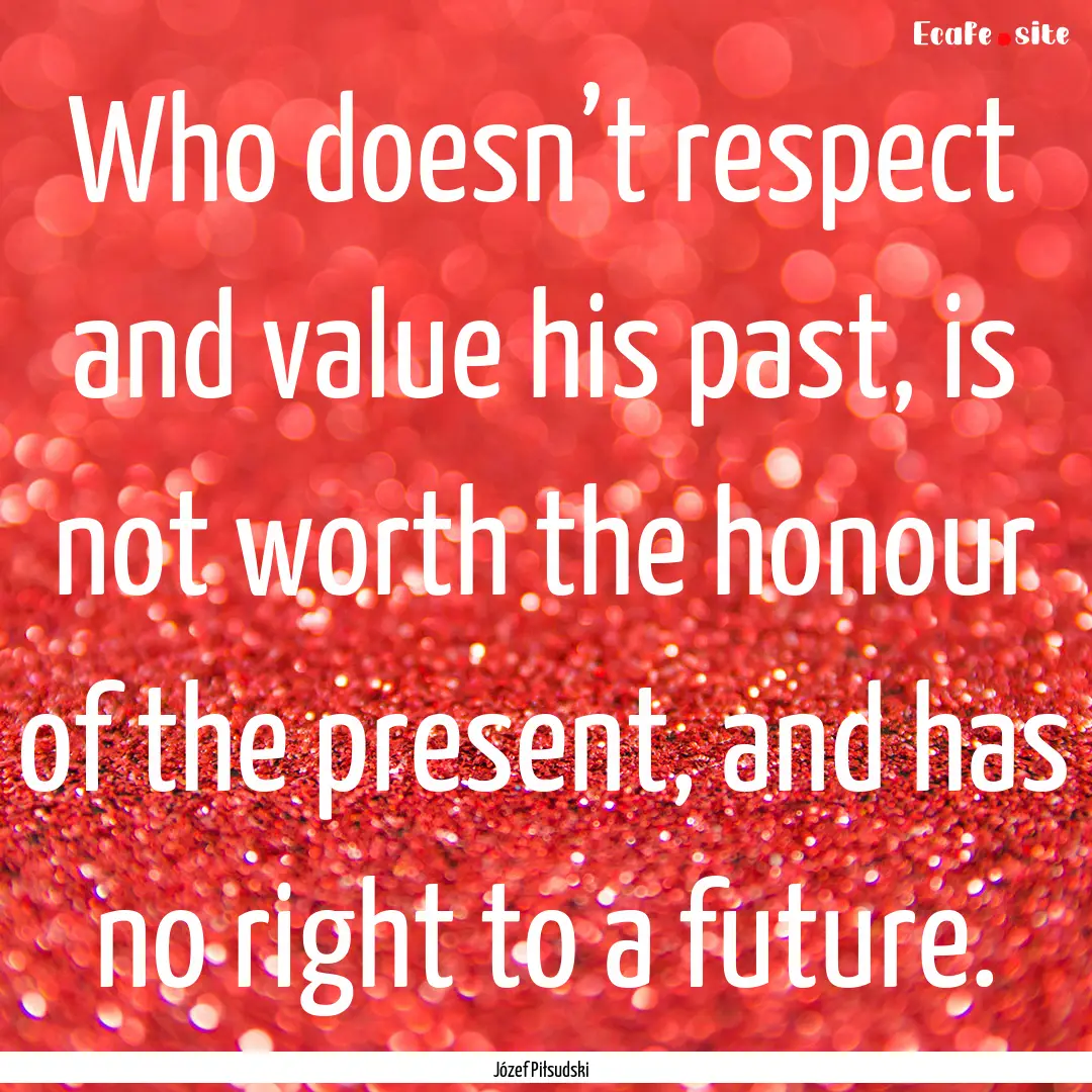 Who doesn’t respect and value his past,.... : Quote by Józef Piłsudski