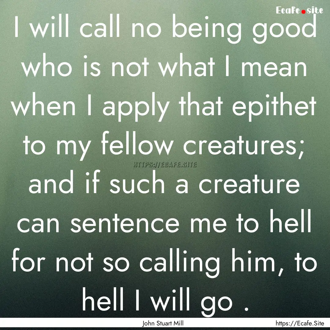 I will call no being good who is not what.... : Quote by John Stuart Mill