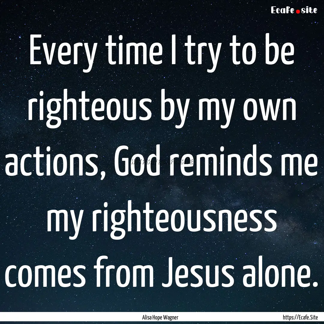 Every time I try to be righteous by my own.... : Quote by Alisa Hope Wagner