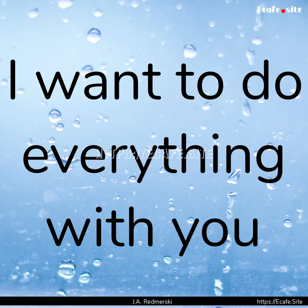 I want to do everything with you : Quote by J.A. Redmerski