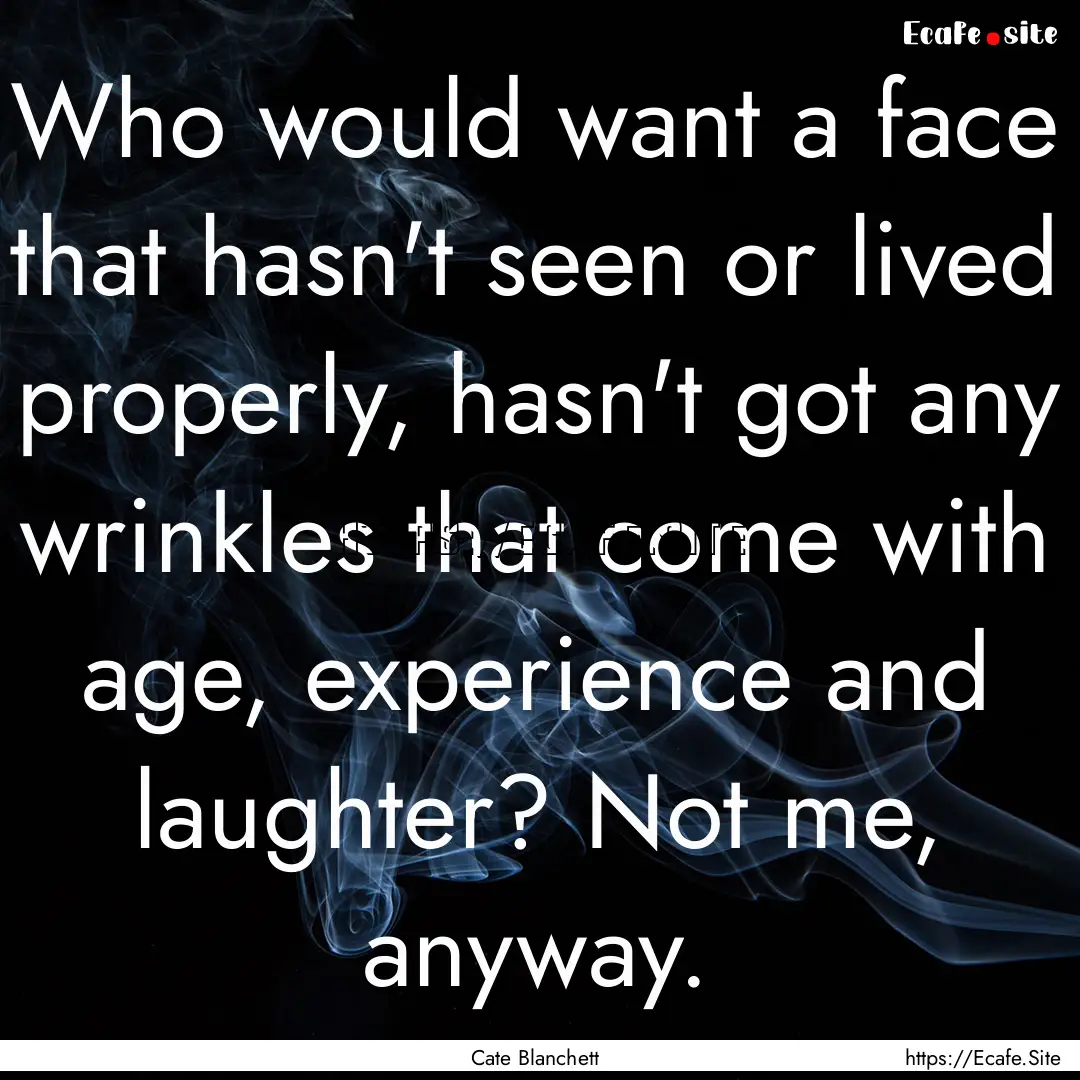 Who would want a face that hasn't seen or.... : Quote by Cate Blanchett