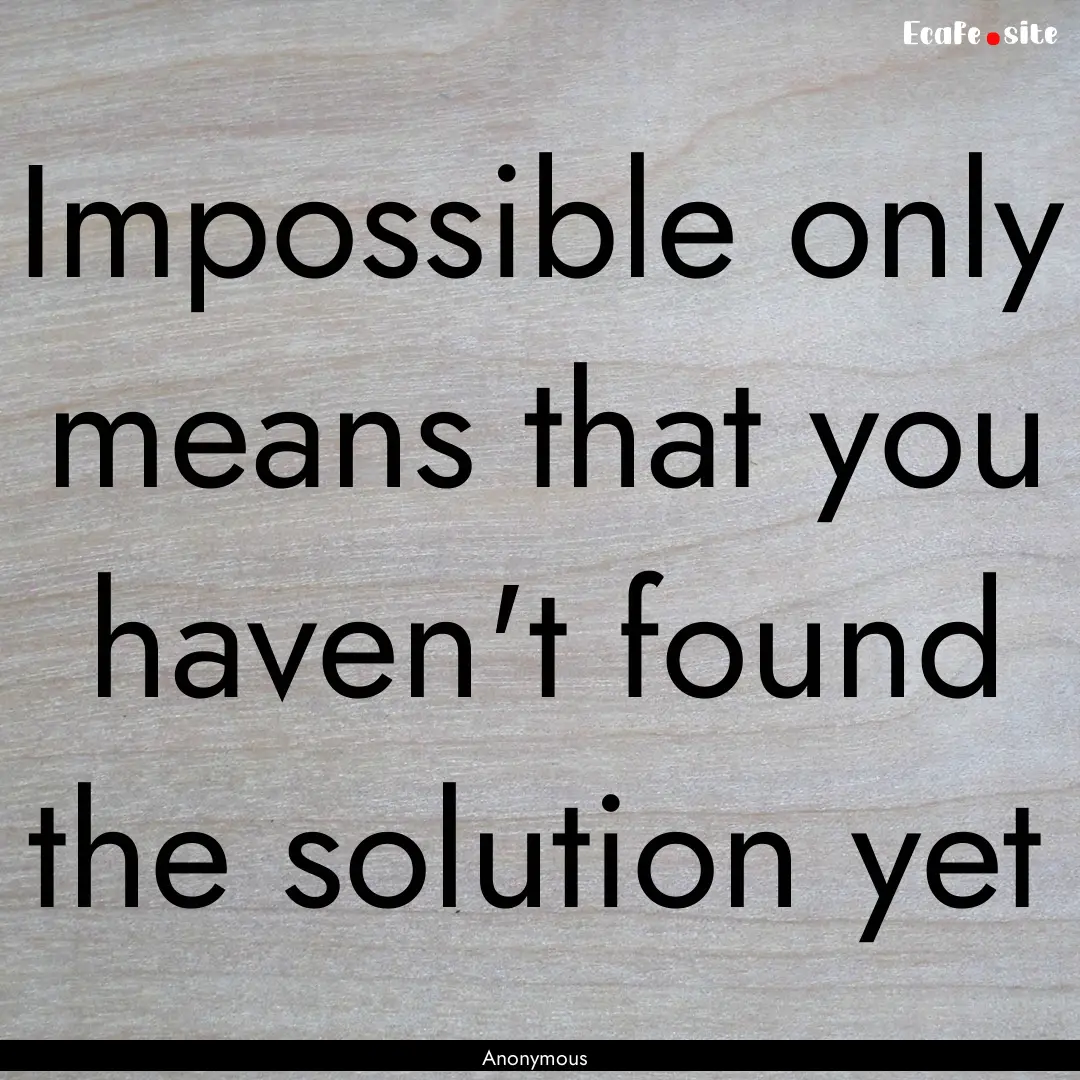 Impossible only means that you haven't found.... : Quote by Anonymous