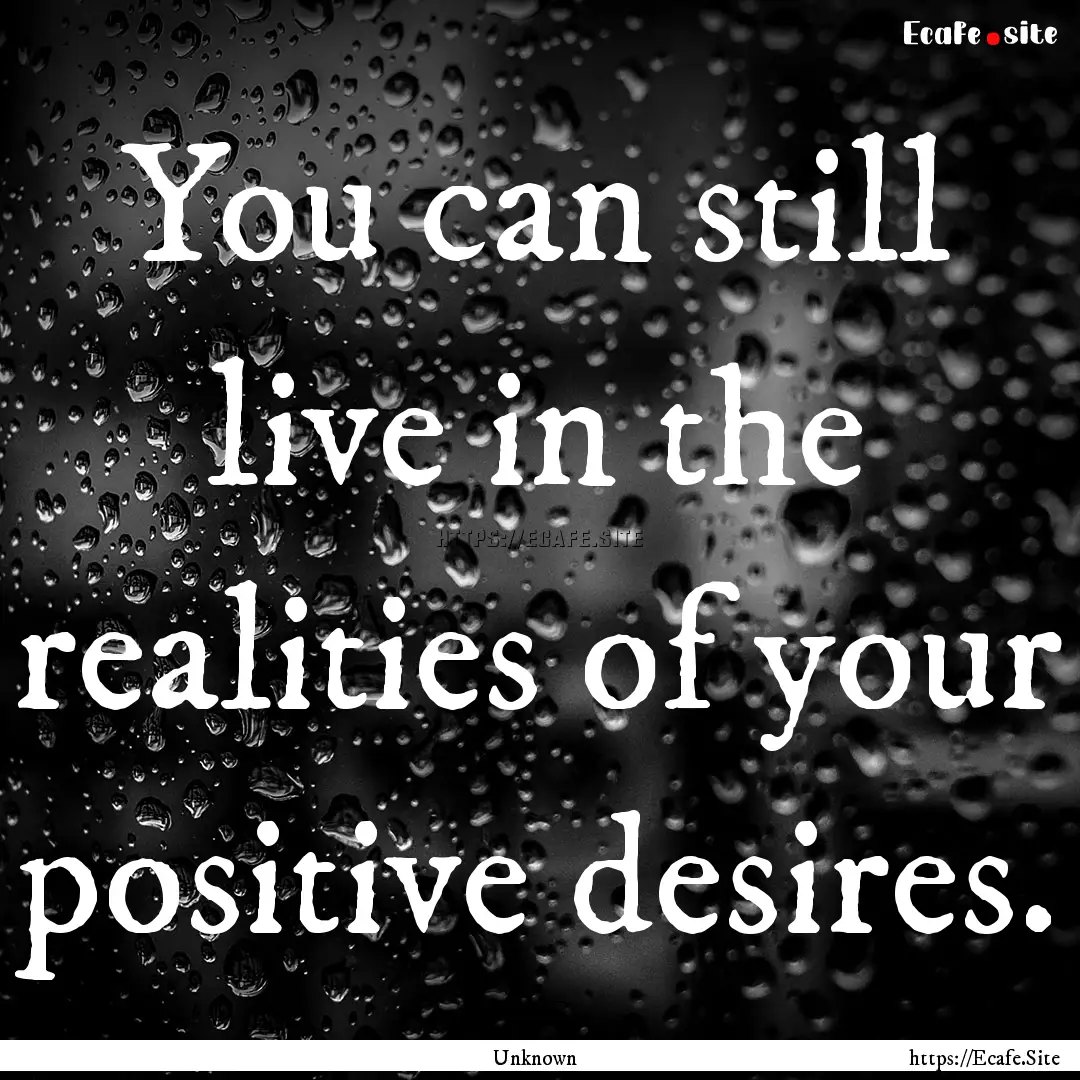 You can still live in the realities of your.... : Quote by Unknown