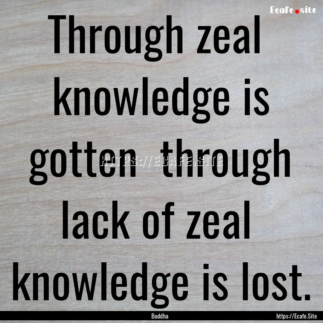 Through zeal knowledge is gotten through.... : Quote by Buddha