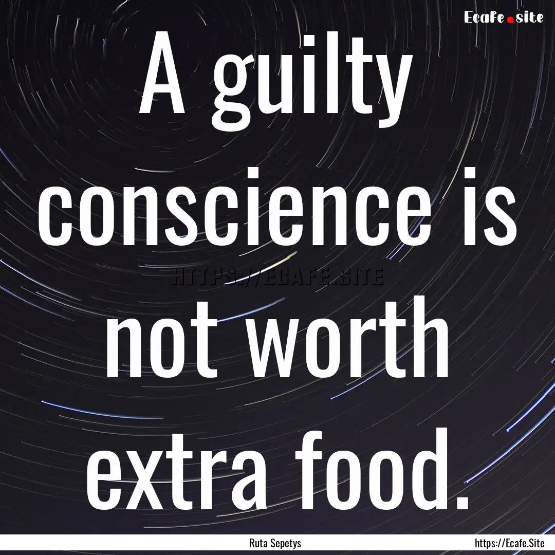 A guilty conscience is not worth extra food..... : Quote by Ruta Sepetys