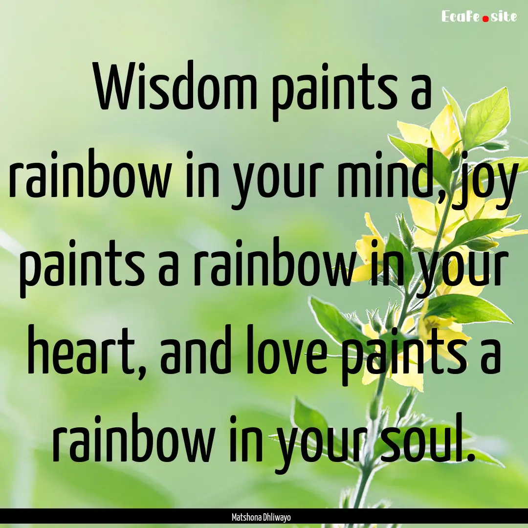 Wisdom paints a rainbow in your mind, joy.... : Quote by Matshona Dhliwayo