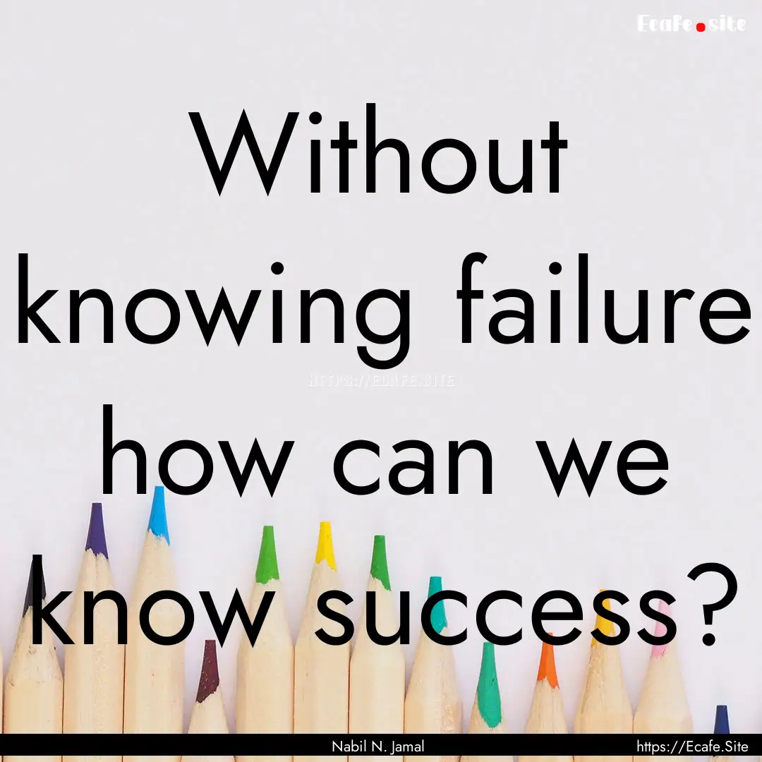 Without knowing failure how can we know success?.... : Quote by Nabil N. Jamal