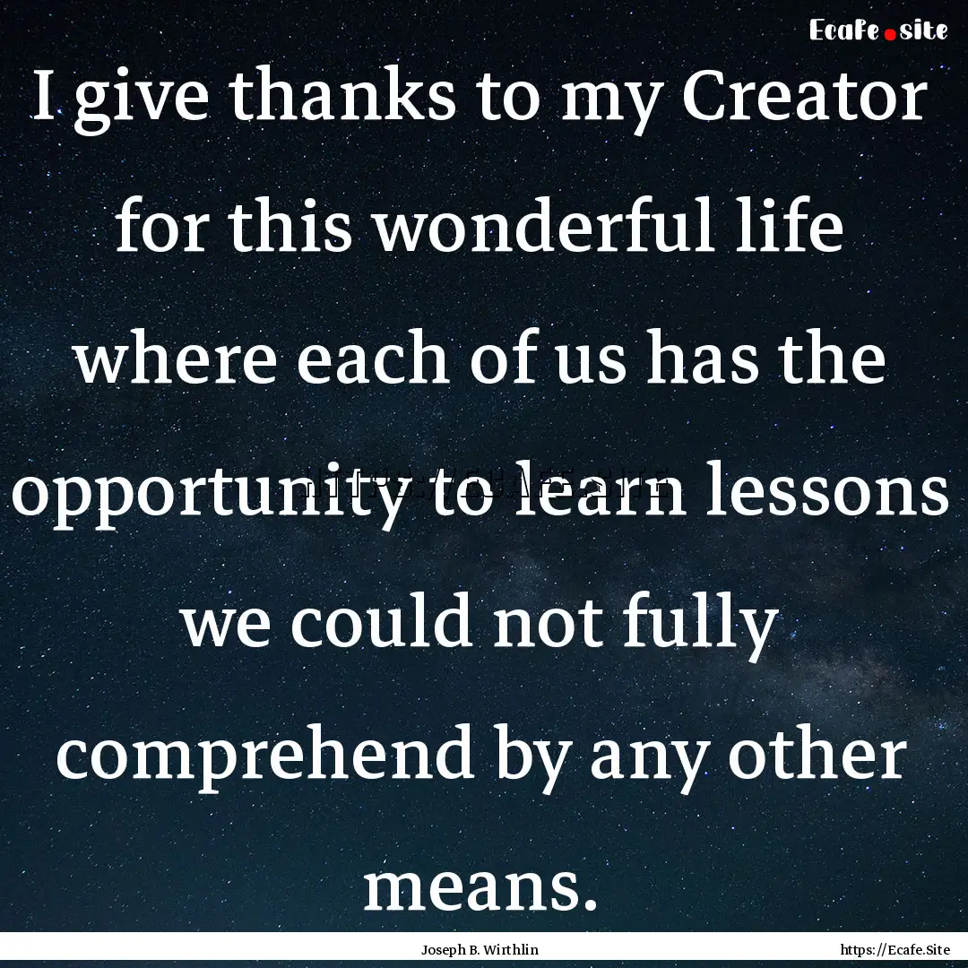 I give thanks to my Creator for this wonderful.... : Quote by Joseph B. Wirthlin