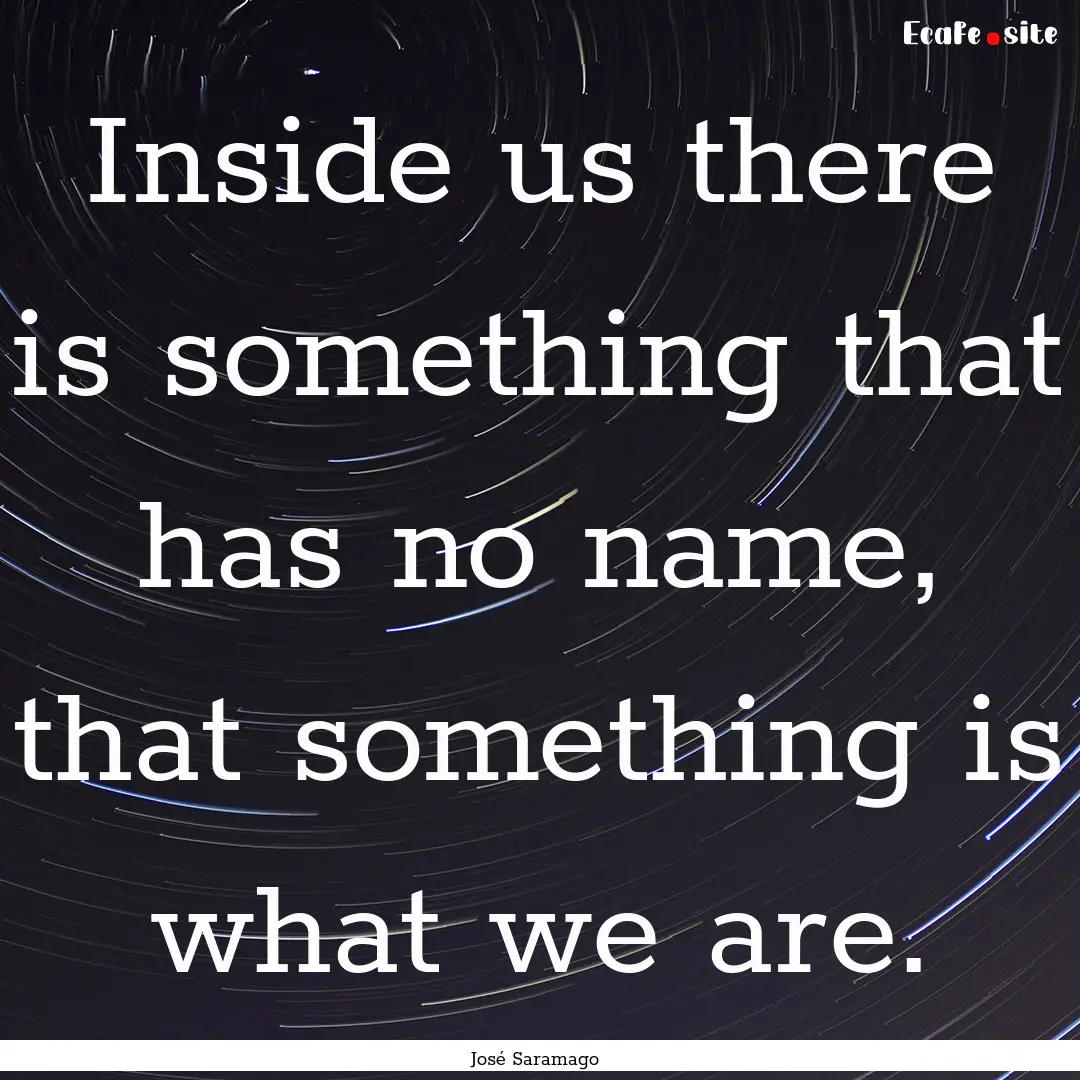 Inside us there is something that has no.... : Quote by José Saramago