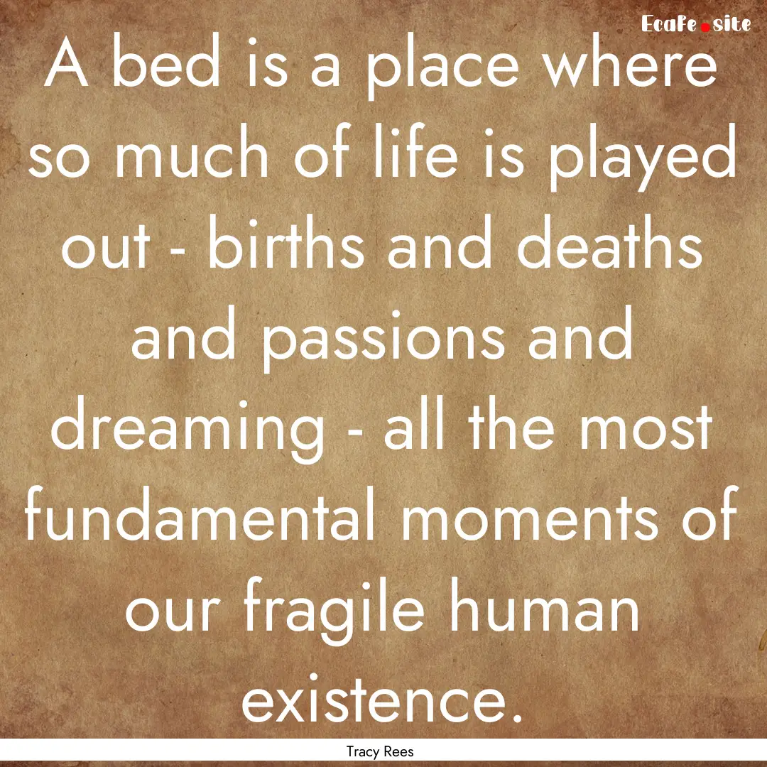 A bed is a place where so much of life is.... : Quote by Tracy Rees