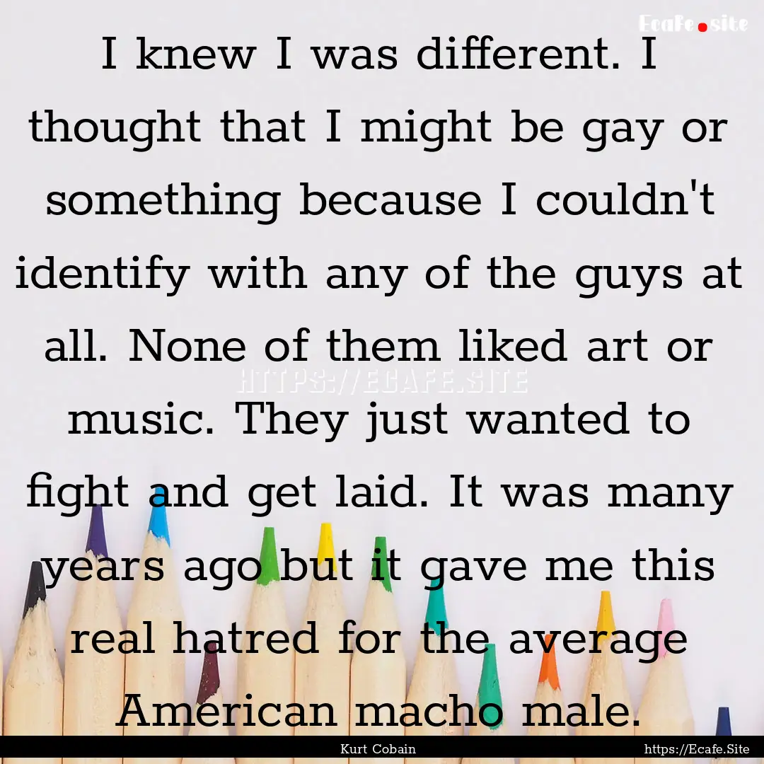 I knew I was different. I thought that I.... : Quote by Kurt Cobain