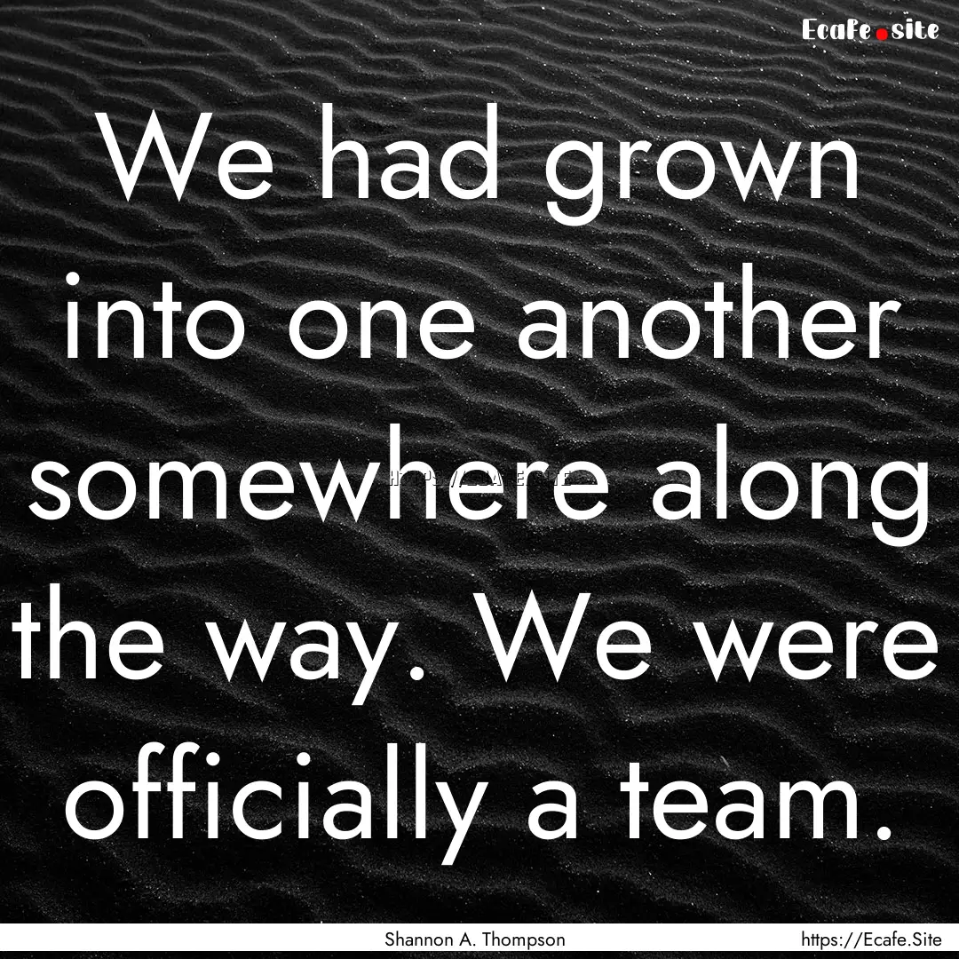 We had grown into one another somewhere along.... : Quote by Shannon A. Thompson