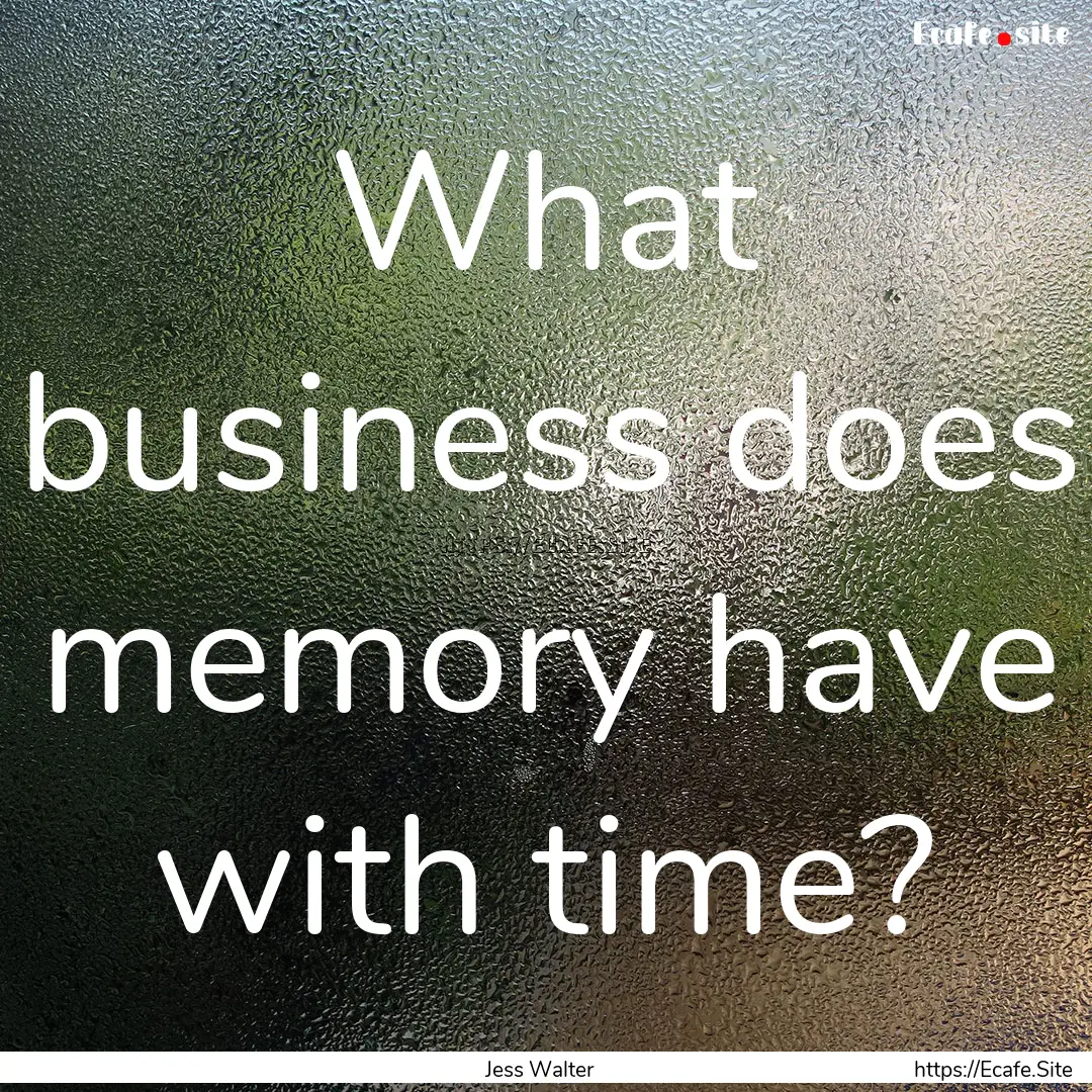 What business does memory have with time?.... : Quote by Jess Walter