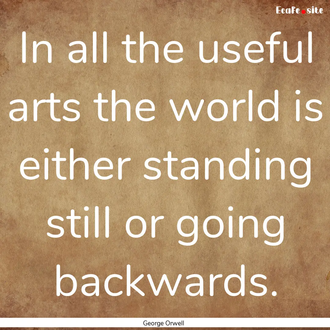 In all the useful arts the world is either.... : Quote by George Orwell