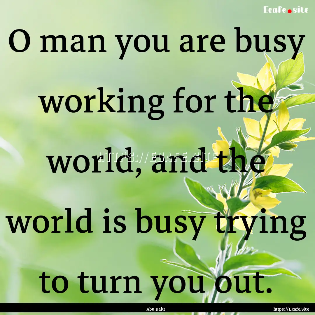 O man you are busy working for the world,.... : Quote by Abu Bakr