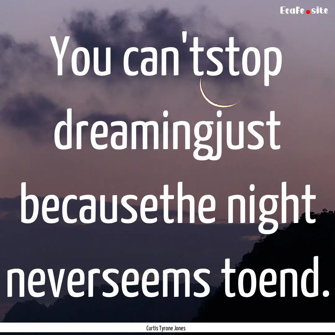 You can'tstop dreamingjust becausethe night.... : Quote by Curtis Tyrone Jones