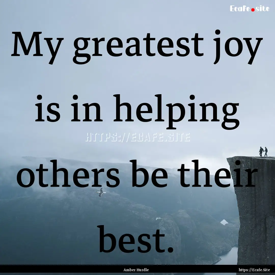 My greatest joy is in helping others be their.... : Quote by Amber Hurdle