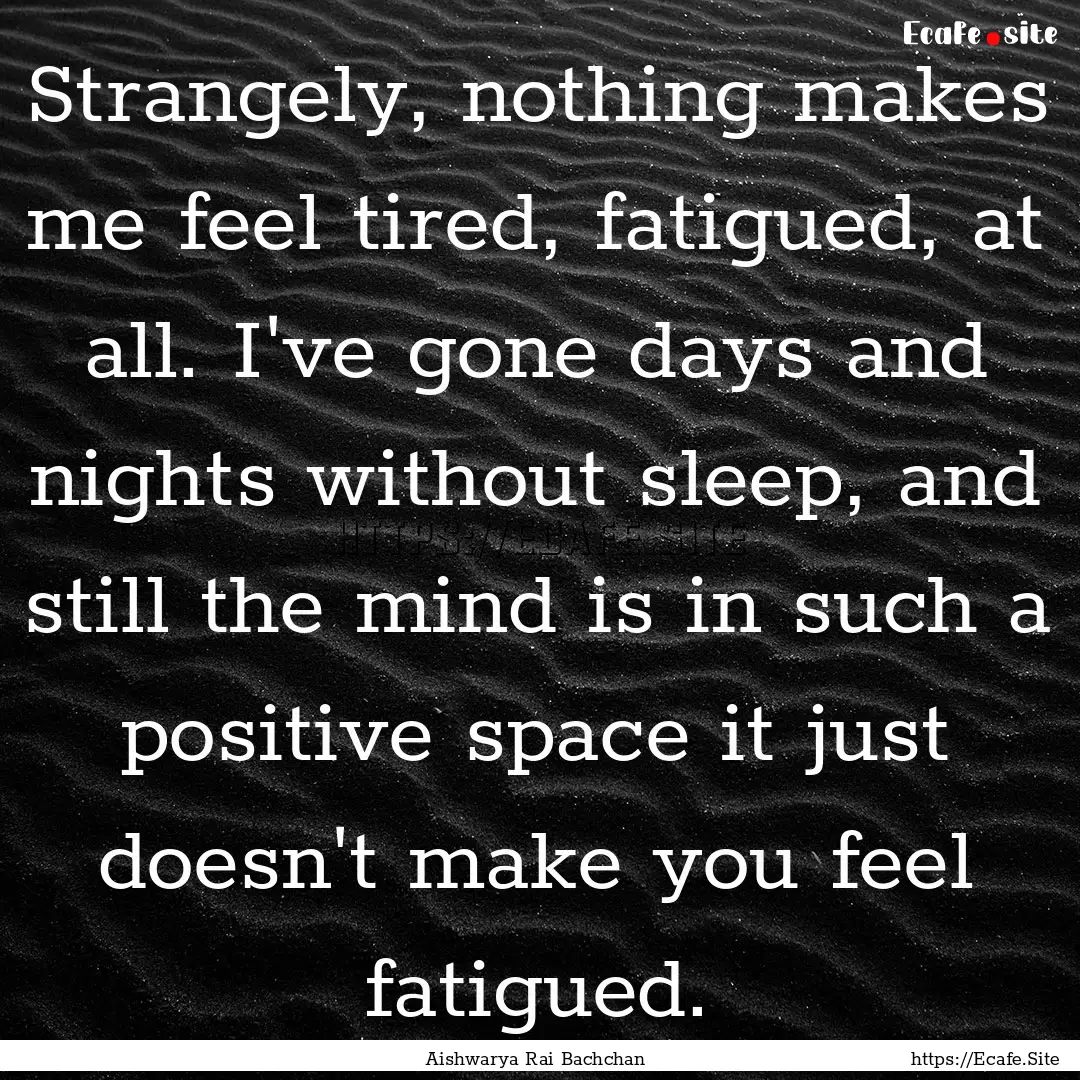 Strangely, nothing makes me feel tired, fatigued,.... : Quote by Aishwarya Rai Bachchan