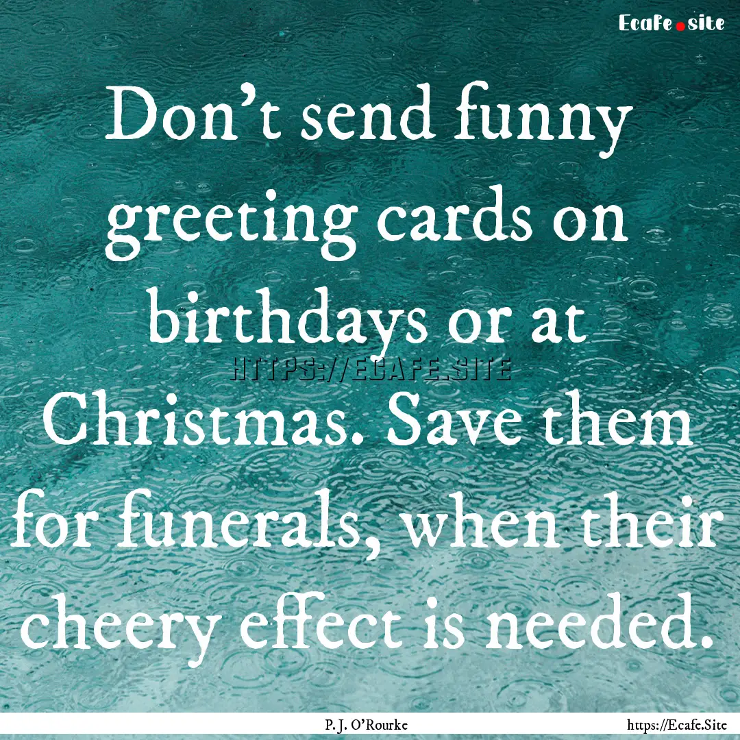 Don't send funny greeting cards on birthdays.... : Quote by P. J. O'Rourke