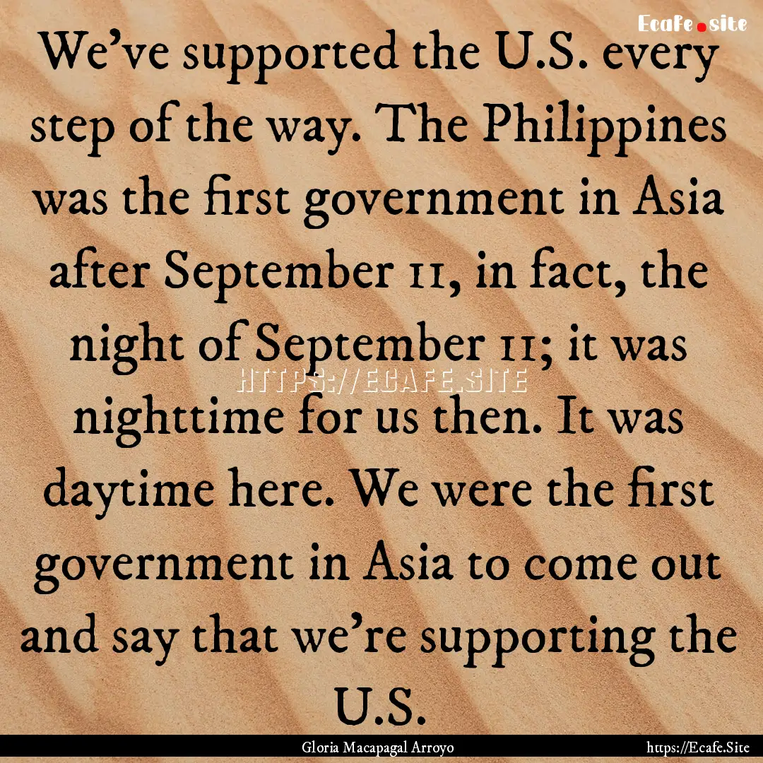 We've supported the U.S. every step of the.... : Quote by Gloria Macapagal Arroyo