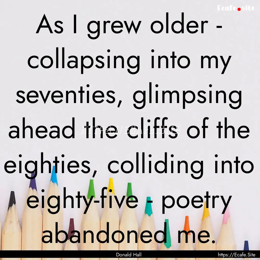 As I grew older - collapsing into my seventies,.... : Quote by Donald Hall