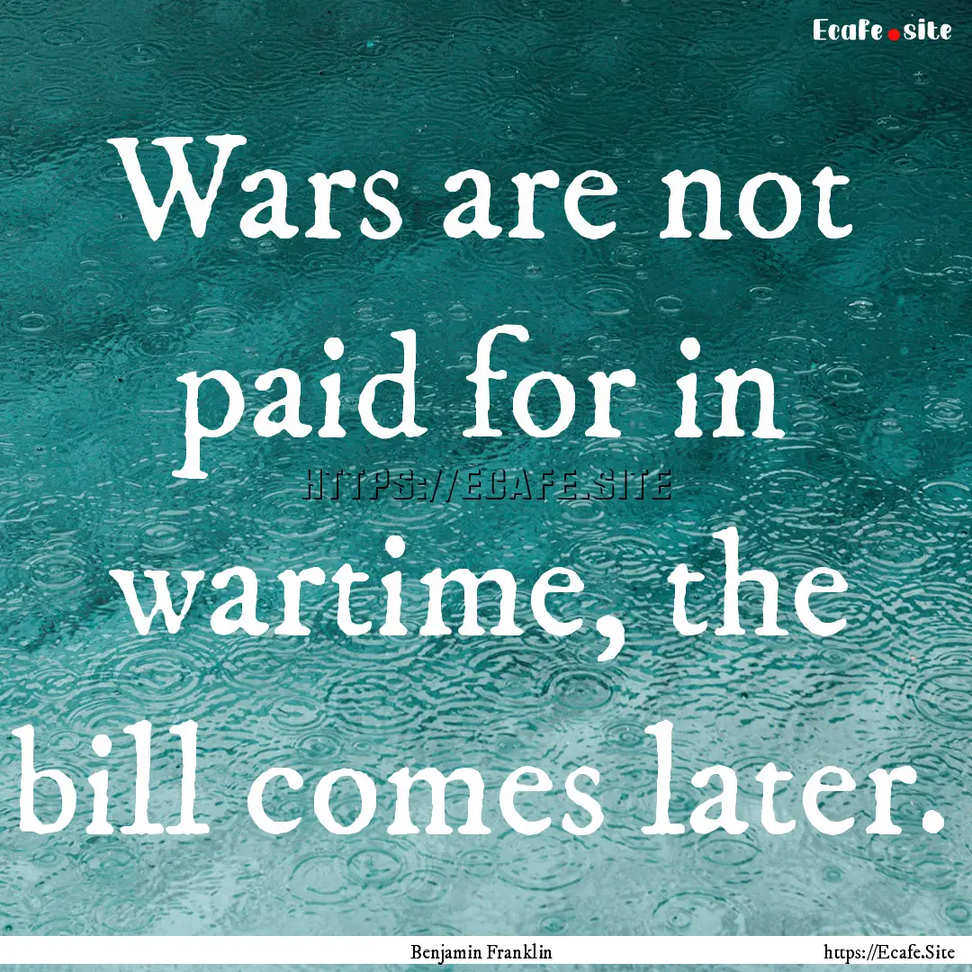 Wars are not paid for in wartime, the bill.... : Quote by Benjamin Franklin