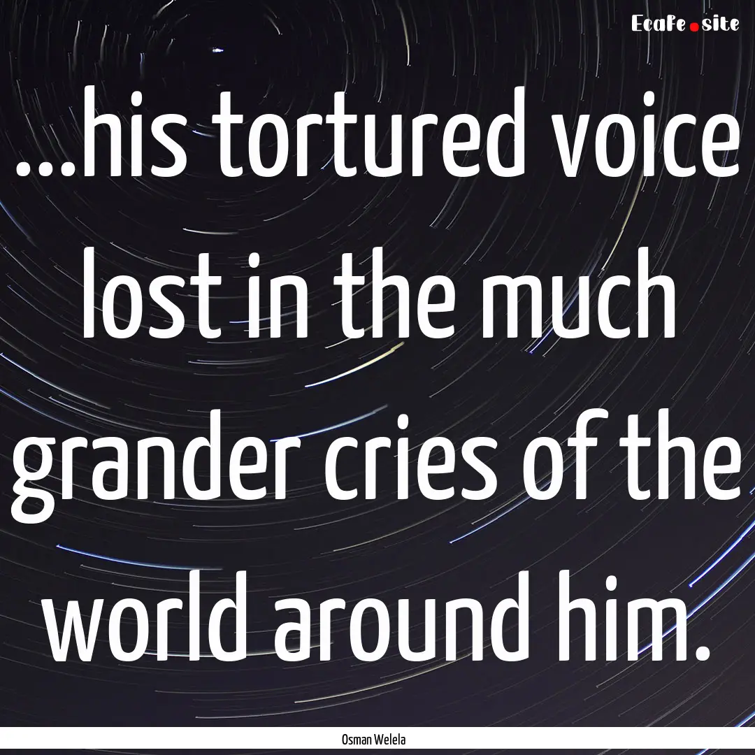 ...his tortured voice lost in the much grander.... : Quote by Osman Welela