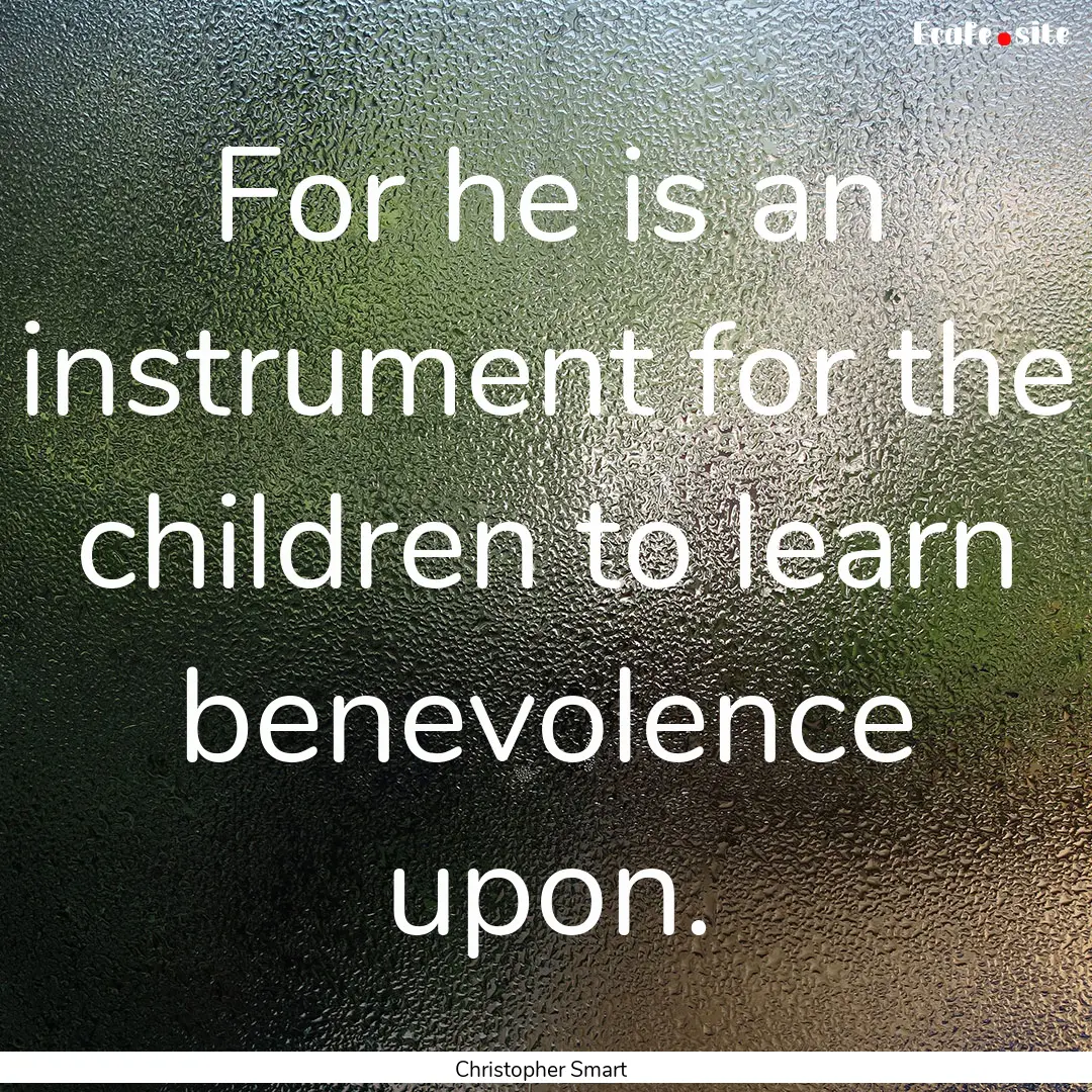 For he is an instrument for the children.... : Quote by Christopher Smart