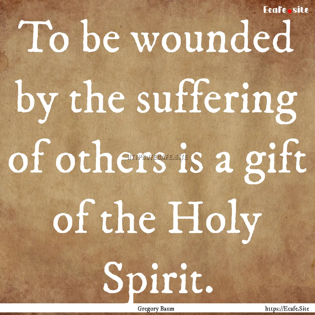 To be wounded by the suffering of others.... : Quote by Gregory Baum