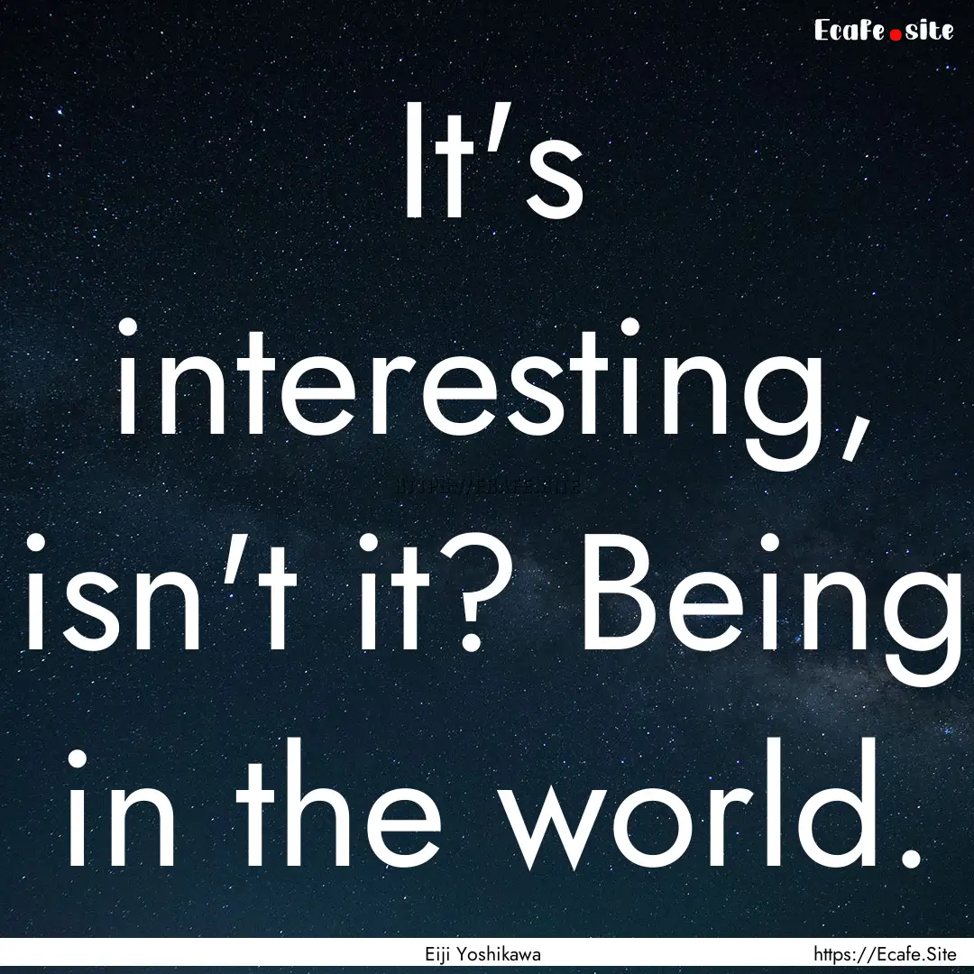 It's interesting, isn't it? Being in the.... : Quote by Eiji Yoshikawa