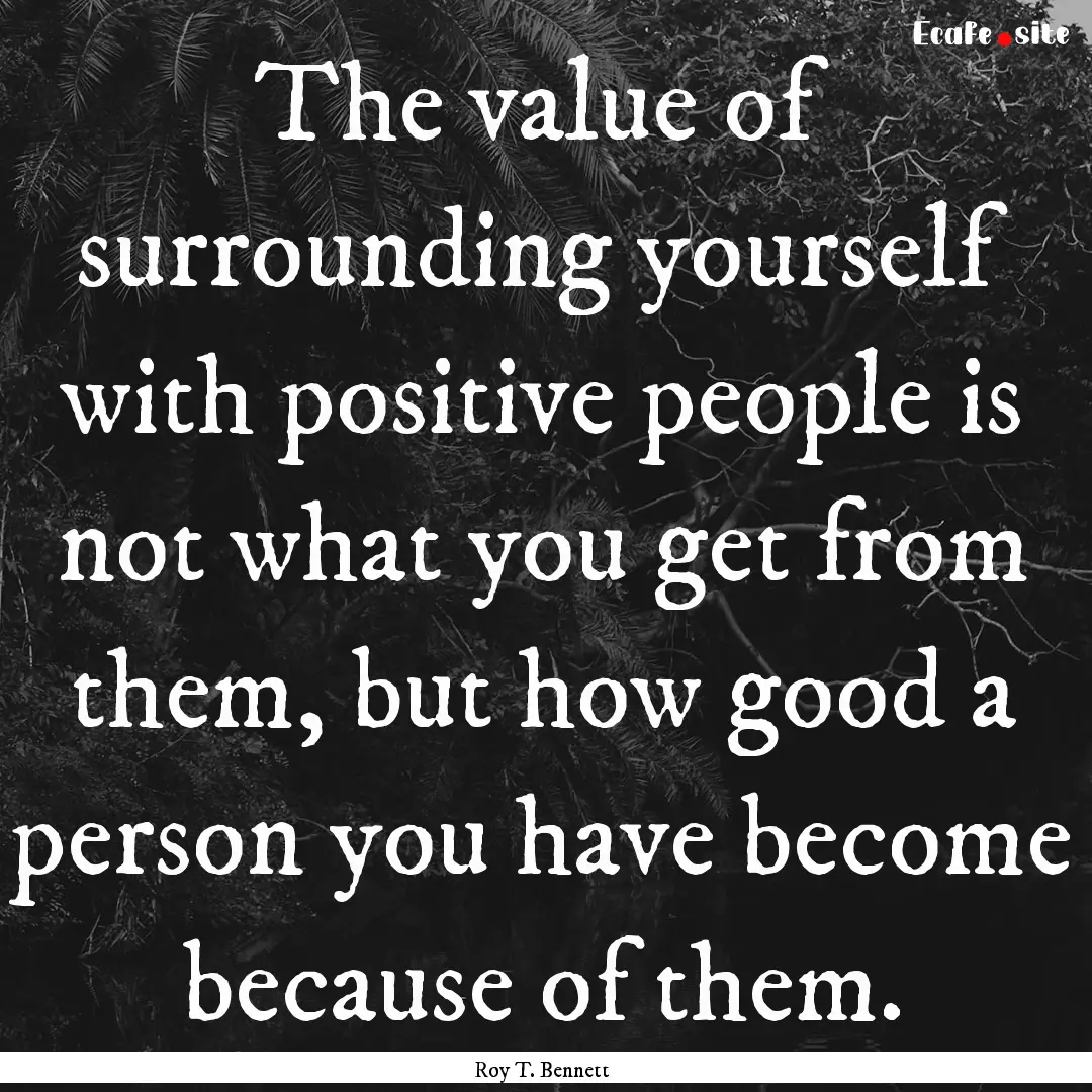 The value of surrounding yourself with positive.... : Quote by Roy T. Bennett