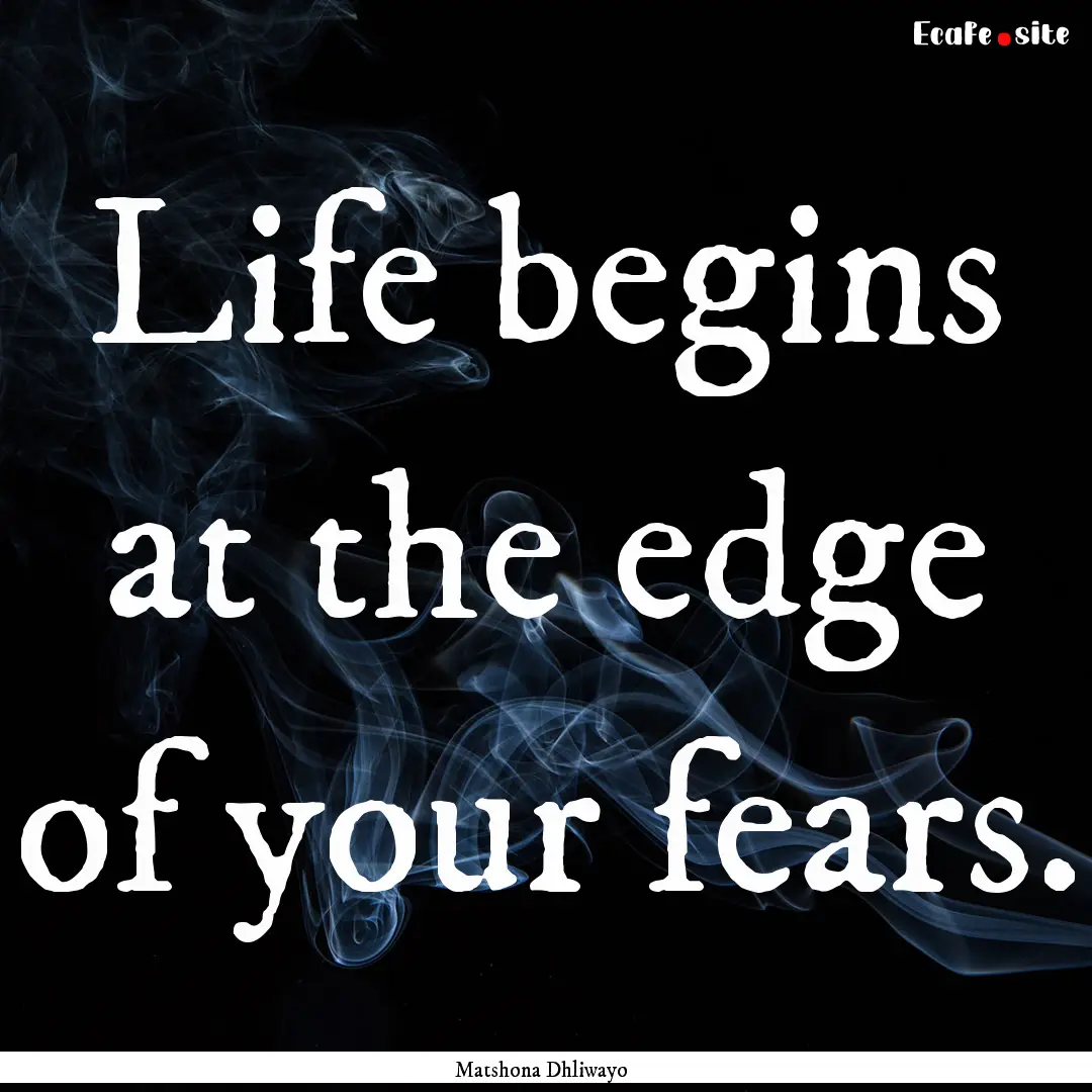 Life begins at the edge of your fears. : Quote by Matshona Dhliwayo