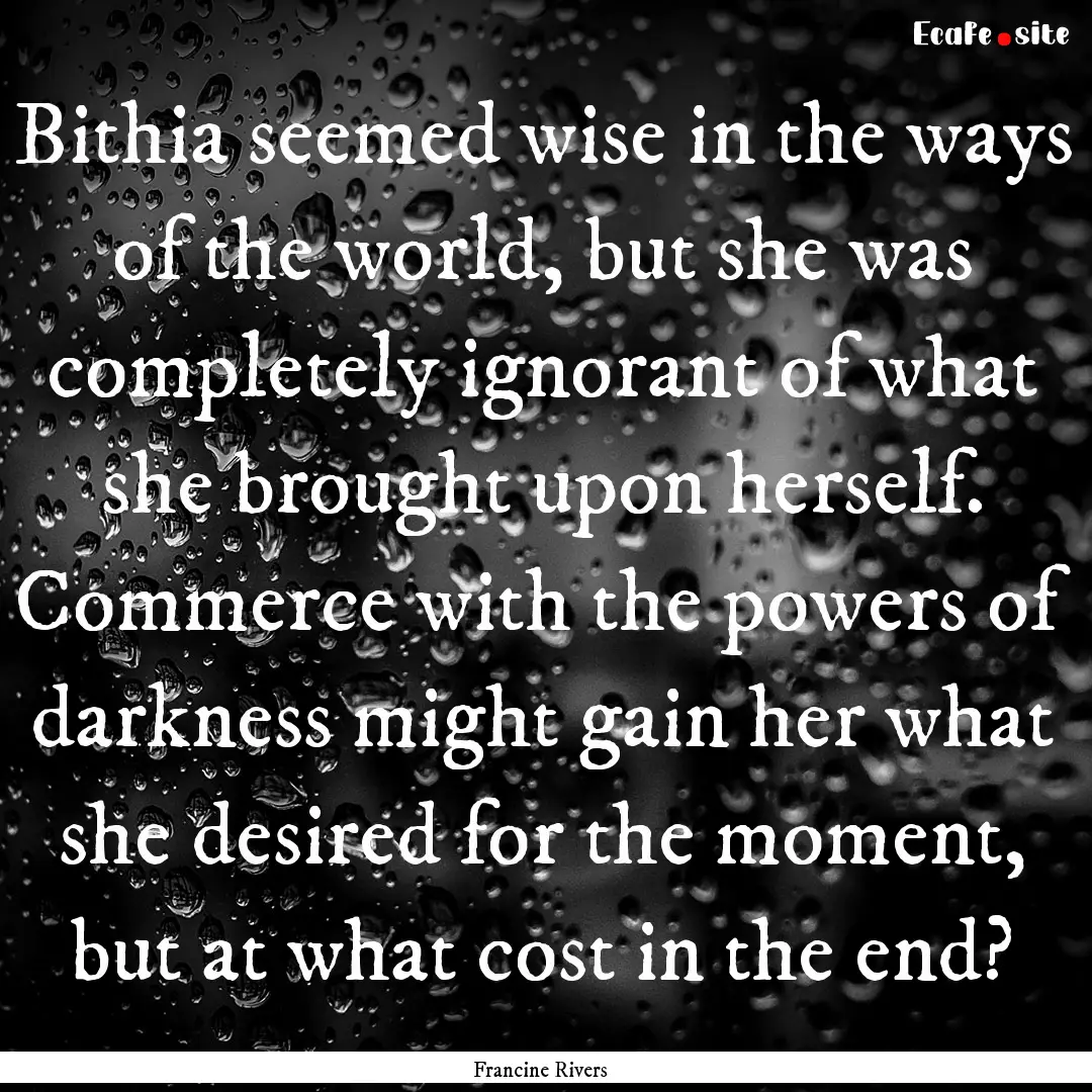 Bithia seemed wise in the ways of the world,.... : Quote by Francine Rivers