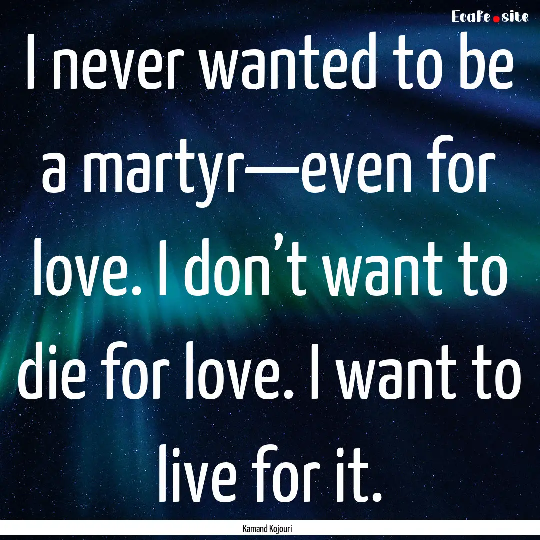 I never wanted to be a martyr—even for.... : Quote by Kamand Kojouri