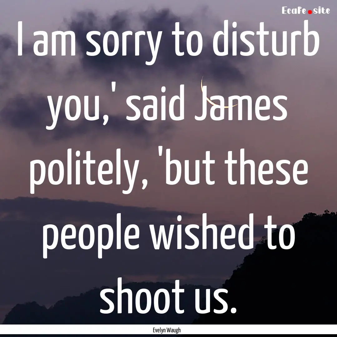 I am sorry to disturb you,' said James politely,.... : Quote by Evelyn Waugh