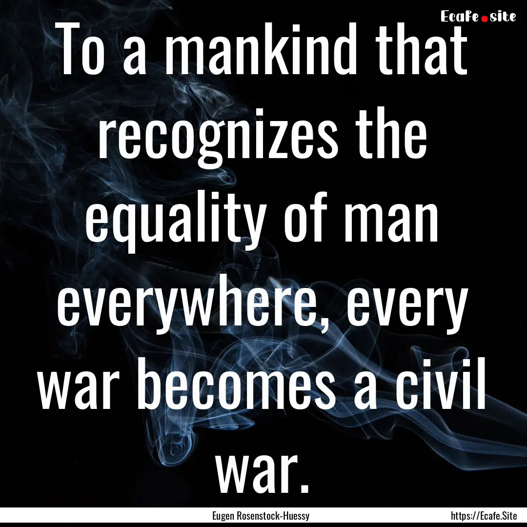 To a mankind that recognizes the equality.... : Quote by Eugen Rosenstock-Huessy