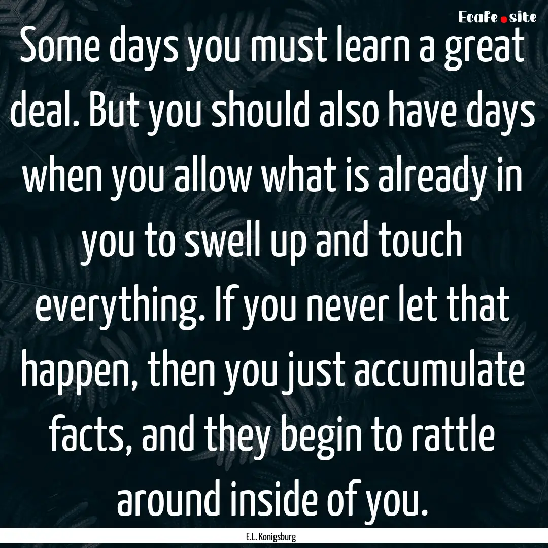 Some days you must learn a great deal. But.... : Quote by E.L. Konigsburg