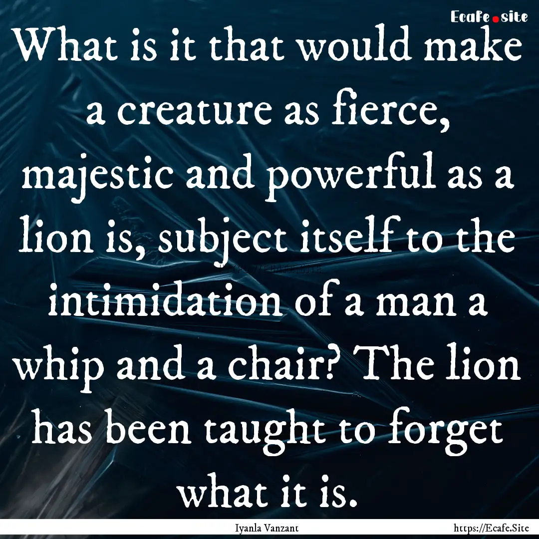 What is it that would make a creature as.... : Quote by Iyanla Vanzant