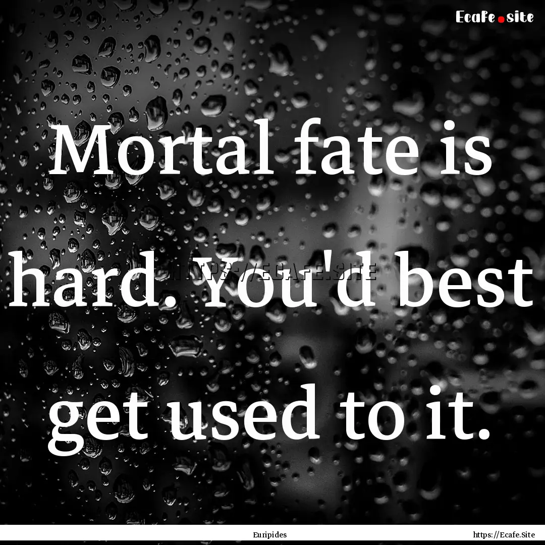 Mortal fate is hard. You'd best get used.... : Quote by Euripides