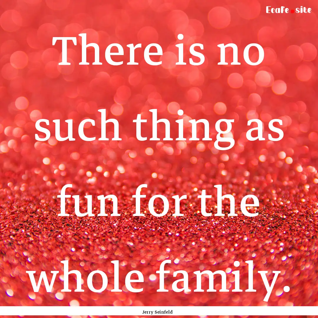 There is no such thing as fun for the whole.... : Quote by Jerry Seinfeld