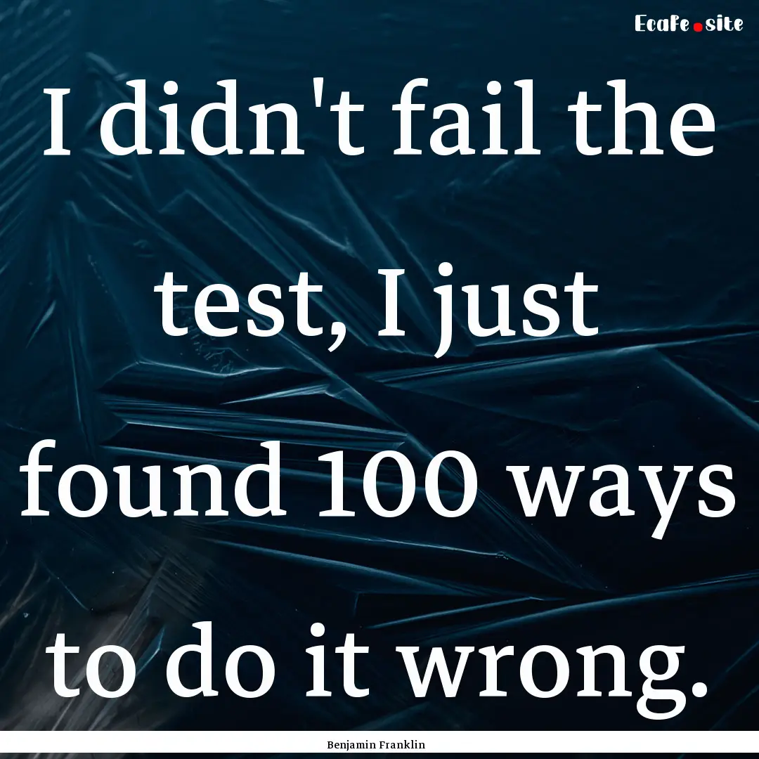 I didn't fail the test, I just found 100.... : Quote by Benjamin Franklin