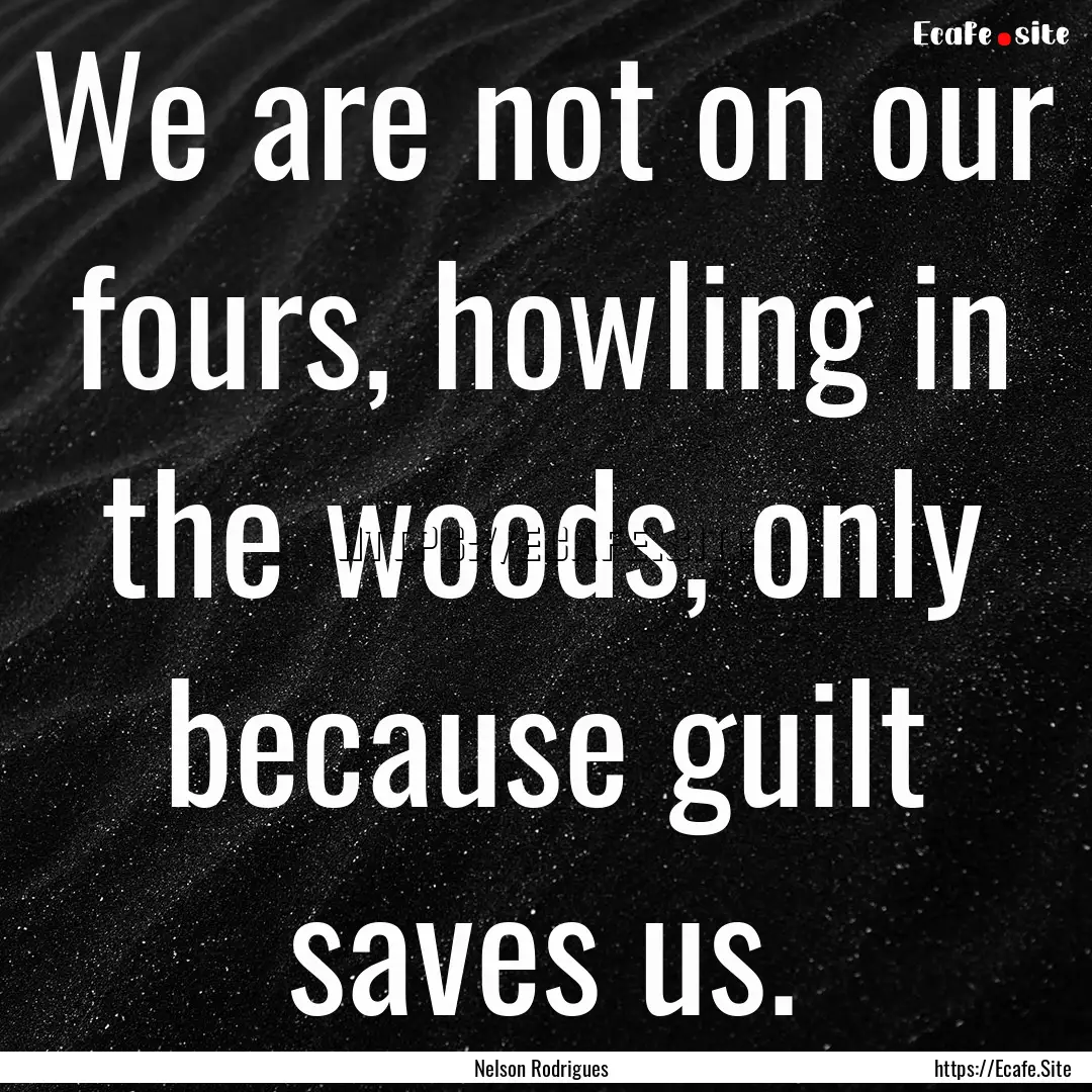 We are not on our fours, howling in the woods,.... : Quote by Nelson Rodrigues