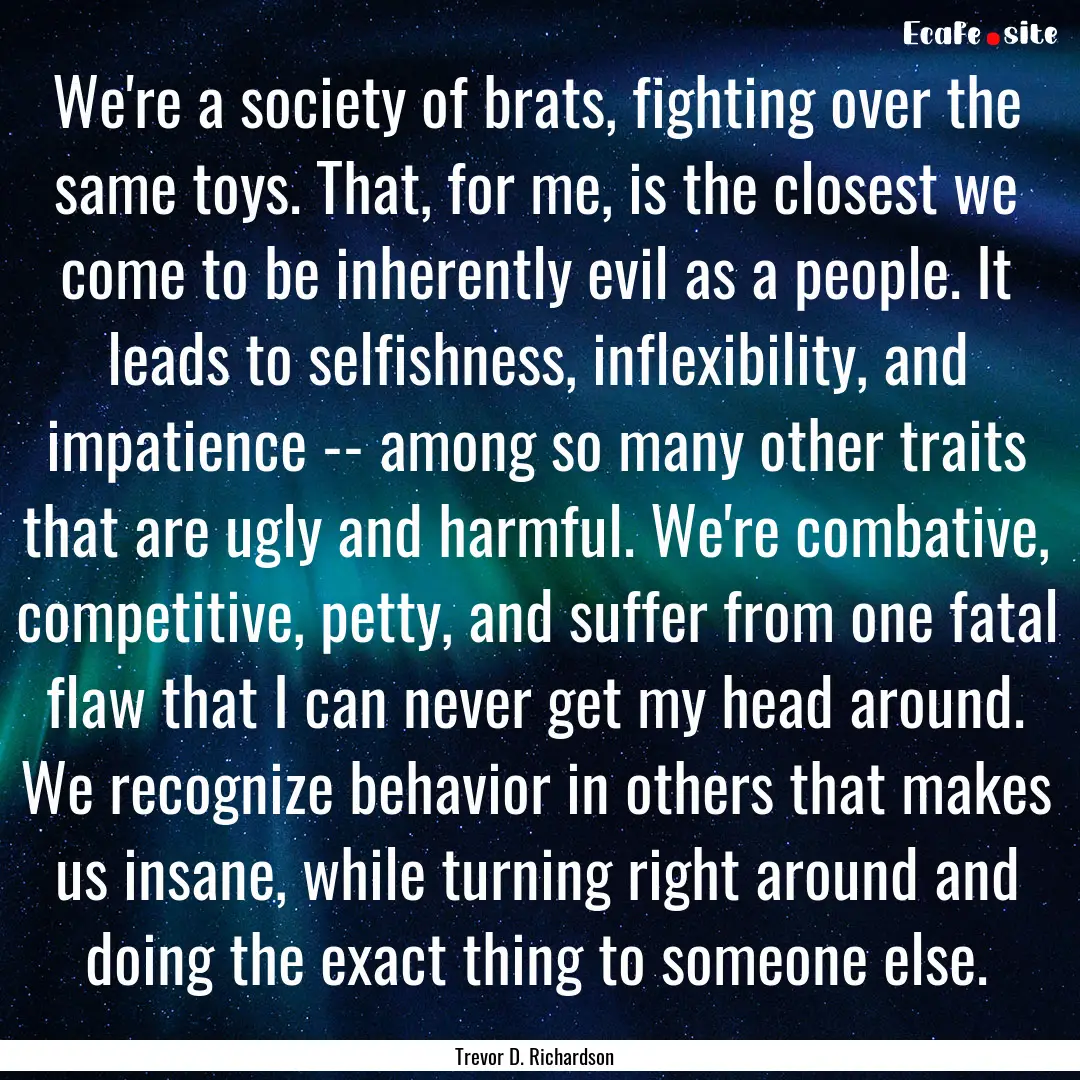 We're a society of brats, fighting over the.... : Quote by Trevor D. Richardson