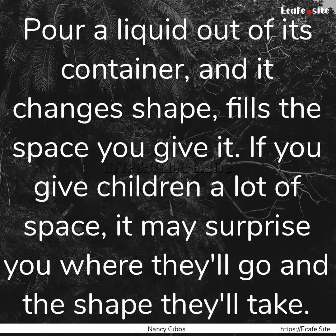 Pour a liquid out of its container, and it.... : Quote by Nancy Gibbs