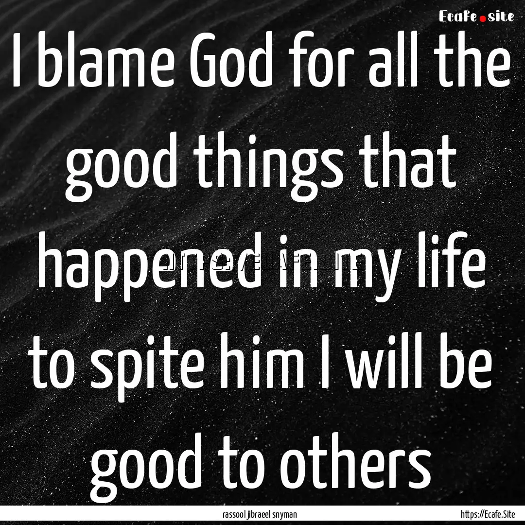 I blame God for all the good things that.... : Quote by rassool jibraeel snyman